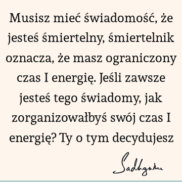 Musisz mieć świadomość, że jesteś śmiertelny, śmiertelnik oznacza, że masz ograniczony czas i energię. Jeśli zawsze jesteś tego świadomy, jak zorganizowałbyś