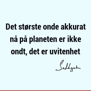 Det største onde akkurat nå på planeten er ikke ondt, det er