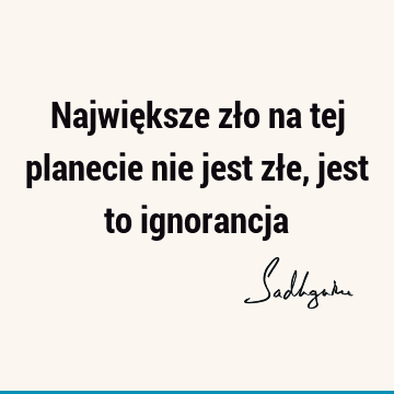 Największe zło na tej planecie nie jest złe, jest to