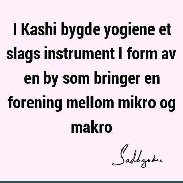 I Kashi bygde yogiene et slags instrument i form av en by som bringer en forening mellom mikro og