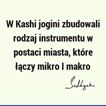 W Kashi jogini zbudowali rodzaj instrumentu w postaci miasta, które łączy mikro i