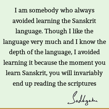 I am somebody who always avoided learning the Sanskrit language. Though I like the language very much and I know the depth of the language, I avoided learning