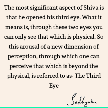 The most significant aspect of Shiva is that he opened his third eye. What it means is, through these two eyes you can only see that which is physical. So this