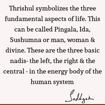 Thrishul symbolizes the three fundamental aspects of life. This can be called Pingala, Ida, Sushumna or man, woman & divine. These are the three basic nadis-