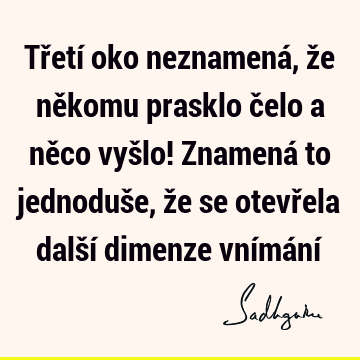 Třetí oko neznamená, že někomu prasklo čelo a něco vyšlo! Znamená to jednoduše, že se otevřela další dimenze vnímání