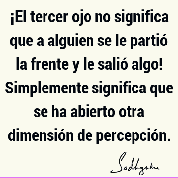 ¡El tercer ojo no significa que a alguien se le partió la frente y le salió algo! Simplemente significa que se ha abierto otra dimensión de percepció