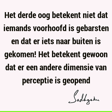 Het derde oog betekent niet dat iemands voorhoofd is gebarsten en dat er iets naar buiten is gekomen! Het betekent gewoon dat er een andere dimensie van