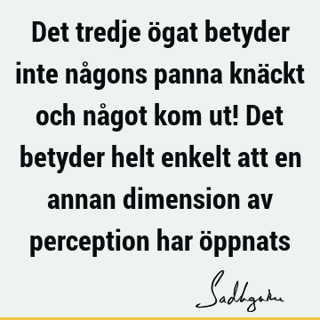 Det tredje ögat betyder inte någons panna knäckt och något kom ut! Det betyder helt enkelt att en annan dimension av perception har ö