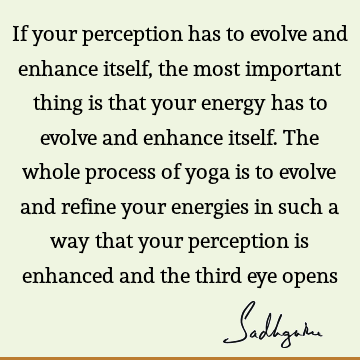 If your perception has to evolve and enhance itself, the most important thing is that your energy has to evolve and enhance itself. The whole process of yoga