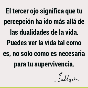 El tercer ojo significa que tu percepción ha ido más allá de las dualidades de la vida. Puedes ver la vida tal como es, no solo como es necesaria para tu