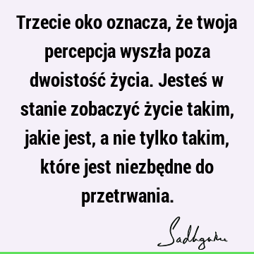 Trzecie oko oznacza, że twoja percepcja wyszła poza dwoistość życia. Jesteś w stanie zobaczyć życie takim, jakie jest, a nie tylko takim, które jest niezbędne