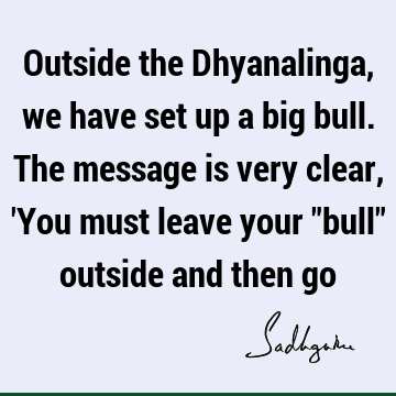 Outside the Dhyanalinga, we have set up a big bull. The message is very clear, 