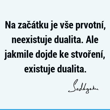 Na začátku je vše prvotní, neexistuje dualita. Ale jakmile dojde ke stvoření, existuje