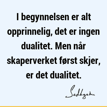 I begynnelsen er alt opprinnelig, det er ingen dualitet. Men når skaperverket først skjer, er det