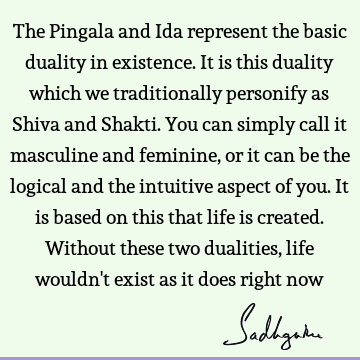 The Pingala and Ida represent the basic duality in existence. It is this duality which we traditionally personify as Shiva and Shakti. You can simply call it