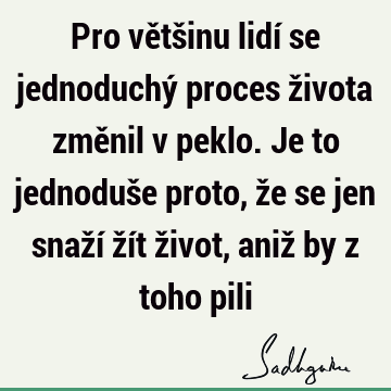 Pro většinu lidí se jednoduchý proces života změnil v peklo. Je to jednoduše proto, že se jen snaží žít život, aniž by z toho