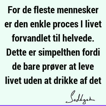 For de fleste mennesker er den enkle proces i livet forvandlet til helvede. Dette er simpelthen fordi de bare prøver at leve livet uden at drikke af