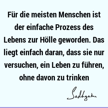 Für die meisten Menschen ist der einfache Prozess des Lebens zur Hölle geworden. Das liegt einfach daran, dass sie nur versuchen, ein Leben zu führen, ohne