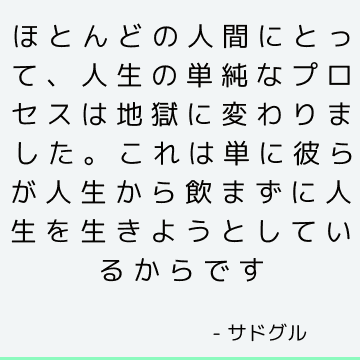 ほとんどの人間にとって、人生の単純なプロセスは地獄に変わりました。 これは単に彼らが人生から飲まずに人生を生きようとしているからです