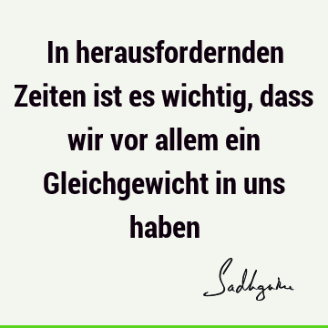 In herausfordernden Zeiten ist es wichtig, dass wir vor allem ein Gleichgewicht in uns