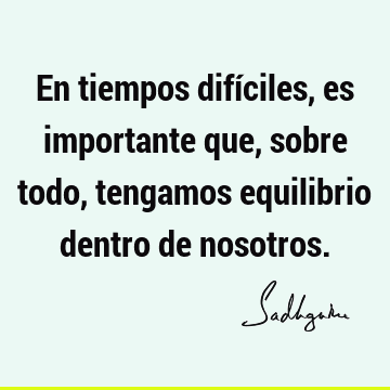 En tiempos difíciles, es importante que, sobre todo, tengamos equilibrio dentro de