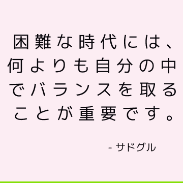 困難な時代には、何よりも自分の中でバランスを取ることが重要です。