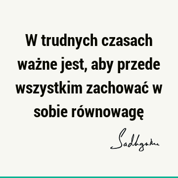 W trudnych czasach ważne jest, aby przede wszystkim zachować w sobie równowagę