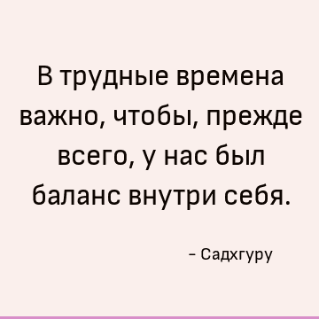 В трудные времена важно, чтобы, прежде всего, у нас был баланс внутри себя