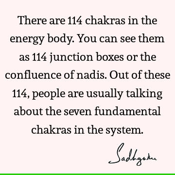 There are 114 chakras in the energy body. You can see them as 114 junction boxes or the confluence of nadis. Out of these 114, people are usually talking about
