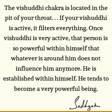 The vishuddhi chakra is located in the pit of your throat... If your vishuddhi is active, it filters everything. Once vishuddhi is very active, that person is