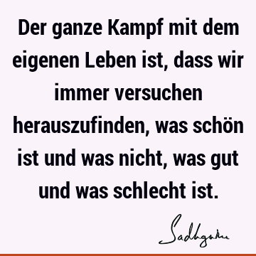 Der ganze Kampf mit dem eigenen Leben ist, dass wir immer versuchen herauszufinden, was schön ist und was nicht, was gut und was schlecht