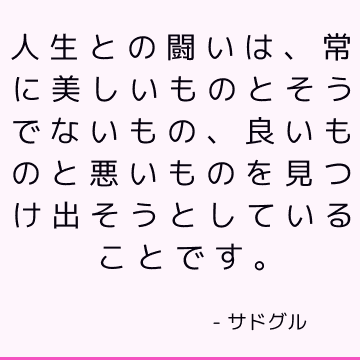 人生との闘いは、常に美しいものとそうでないもの、良いものと悪いものを見つけ出そうとしていることです。