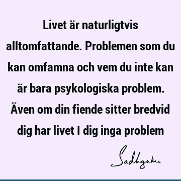 Livet är naturligtvis alltomfattande. Problemen som du kan omfamna och vem du inte kan är bara psykologiska problem. Även om din fiende sitter bredvid dig har