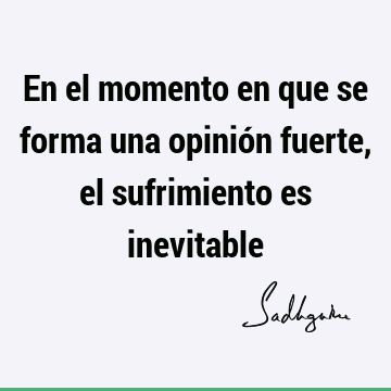 En el momento en que se forma una opinión fuerte, el sufrimiento es