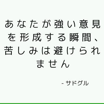 あなたが強い意見を形成する瞬間、苦しみは避けられません