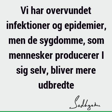 Vi har overvundet infektioner og epidemier, men de sygdomme, som mennesker producerer i sig selv, bliver mere