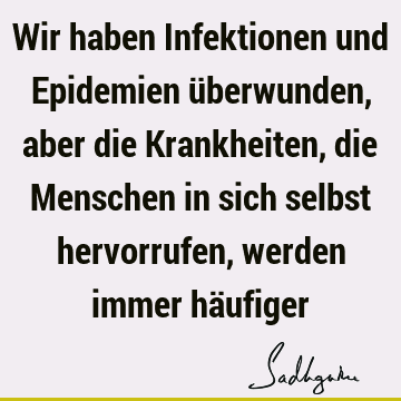 Wir haben Infektionen und Epidemien überwunden, aber die Krankheiten, die Menschen in sich selbst hervorrufen, werden immer hä