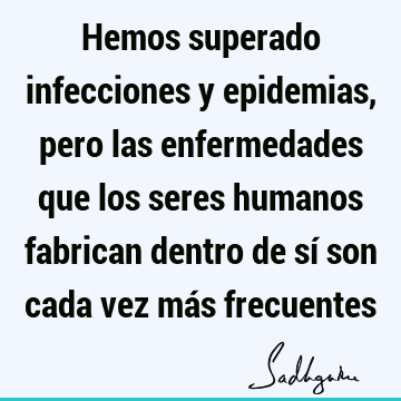 Hemos superado infecciones y epidemias, pero las enfermedades que los seres humanos fabrican dentro de sí son cada vez más