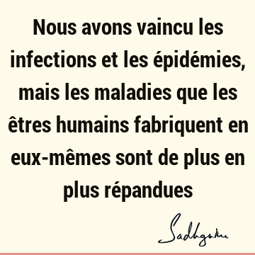 Nous avons vaincu les infections et les épidémies, mais les maladies que les êtres humains fabriquent en eux-mêmes sont de plus en plus ré