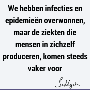 We hebben infecties en epidemieën overwonnen, maar de ziekten die mensen in zichzelf produceren, komen steeds vaker