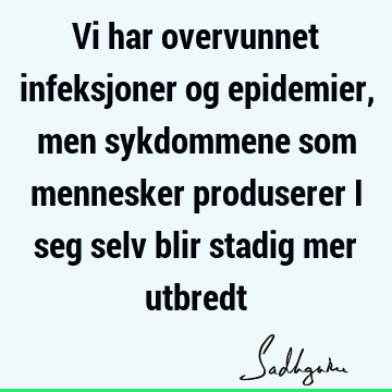 Vi har overvunnet infeksjoner og epidemier, men sykdommene som mennesker produserer i seg selv blir stadig mer