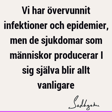 Vi har övervunnit infektioner och epidemier, men de sjukdomar som människor producerar i sig själva blir allt