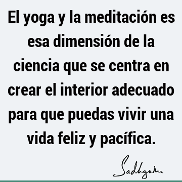El yoga y la meditación es esa dimensión de la ciencia que se centra en crear el interior adecuado para que puedas vivir una vida feliz y pací