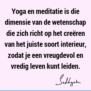 Yoga en meditatie is die dimensie van de wetenschap die zich richt op het creëren van het juiste soort interieur, zodat je een vreugdevol en vredig leven kunt