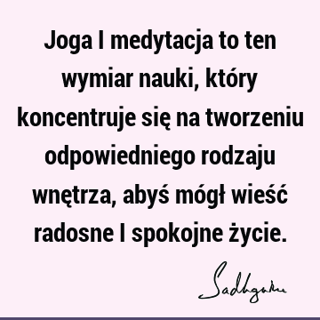 Joga i medytacja to ten wymiar nauki, który koncentruje się na tworzeniu odpowiedniego rodzaju wnętrza, abyś mógł wieść radosne i spokojne ż