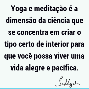 Yoga e meditação é a dimensão da ciência que se concentra em criar o tipo certo de interior para que você possa viver uma vida alegre e pací