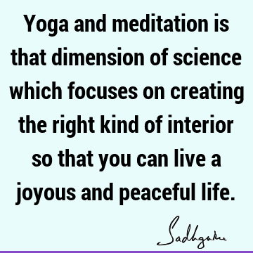 Yoga and meditation is that dimension of science which focuses on creating the right kind of interior so that you can live a joyous and peaceful