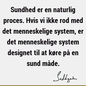 Sundhed er en naturlig proces. Hvis vi ikke rod med det menneskelige system, er det menneskelige system designet til at køre på en sund må