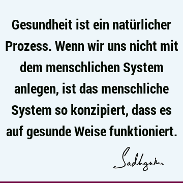 Gesundheit ist ein natürlicher Prozess. Wenn wir uns nicht mit dem menschlichen System anlegen, ist das menschliche System so konzipiert, dass es auf gesunde W