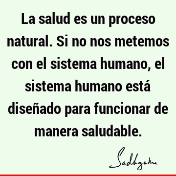 La salud es un proceso natural. Si no nos metemos con el sistema humano, el sistema humano está diseñado para funcionar de manera